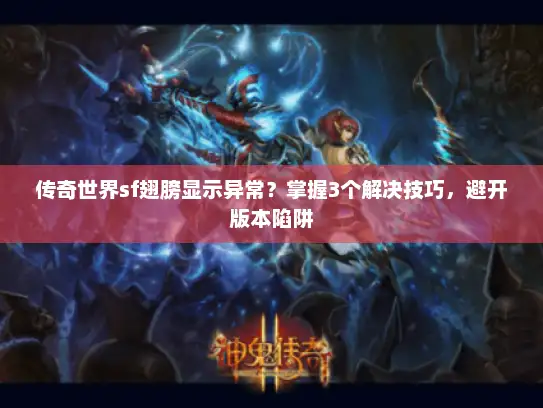 传奇世界sf翅膀显示异常？掌握3个解决技巧，避开版本陷阱