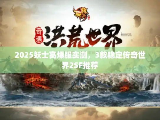 2025妖士高爆服实测，3款稳定传奇世界2SF推荐