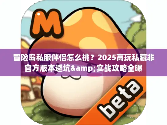冒险岛私服伴侣怎么挑？2025高玩私藏非官方版本避坑&实战攻略全曝