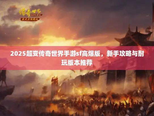 2025超变传奇世界手游sf高爆版，新手攻略与耐玩版本推荐