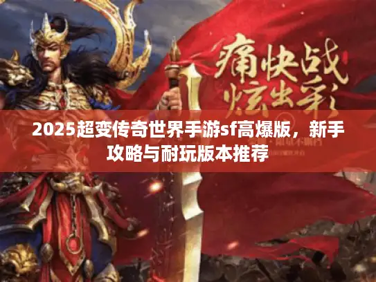 2025超变传奇世界手游sf高爆版，新手攻略与耐玩版本推荐