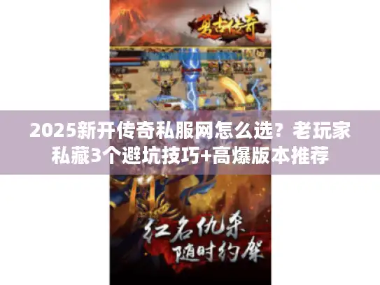 2025新开传奇私服网怎么选？老玩家私藏3个避坑技巧+高爆版本推荐