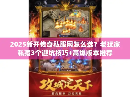 2025新开传奇私服网怎么选？老玩家私藏3个避坑技巧+高爆版本推荐