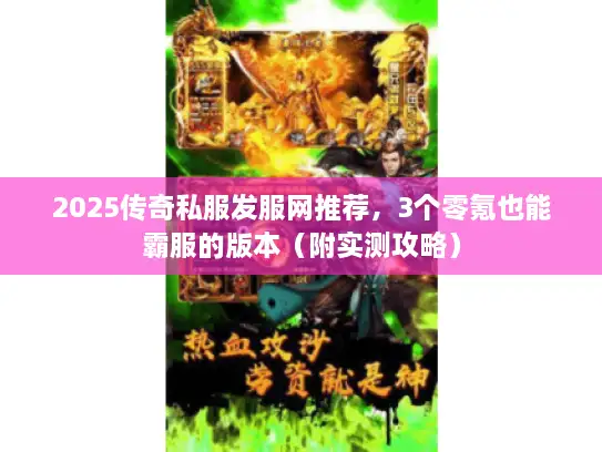 2025传奇私服发服网推荐，3个零氪也能霸服的版本（附实测攻略）
