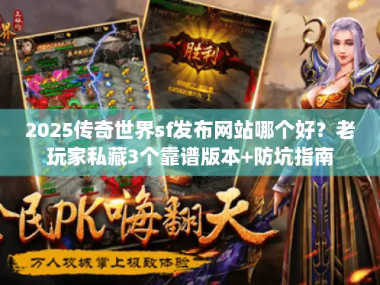 2025传奇世界sf发布网站哪个好？老玩家私藏3个靠谱版本+防坑指南