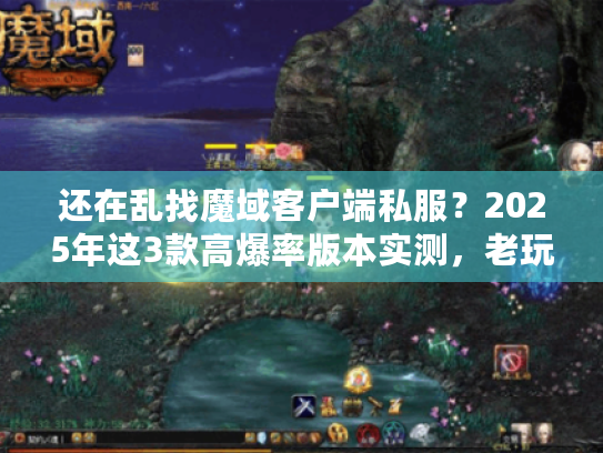 还在乱找魔域客户端私服？2025年这3款高爆率版本实测，老玩家都在玩！