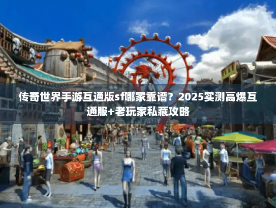 传奇世界手游互通版sf哪家靠谱？2025实测高爆互通服+老玩家私藏攻略