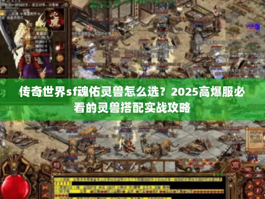 传奇世界sf魂佑灵兽怎么选？2025高爆服必看的灵兽搭配实战攻略