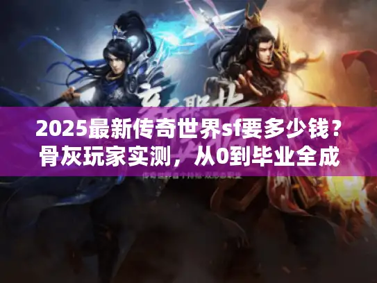 2025最新传奇世界sf要多少钱?骨灰玩家实测,从0到毕业全成本拆解 2025最新传奇世界sf要多少钱?骨灰玩家实测,从0到毕业全成本拆解