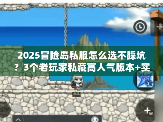 2025冒险岛私服怎么选不踩坑？3个老玩家私藏高人气版本+实测避坑技巧