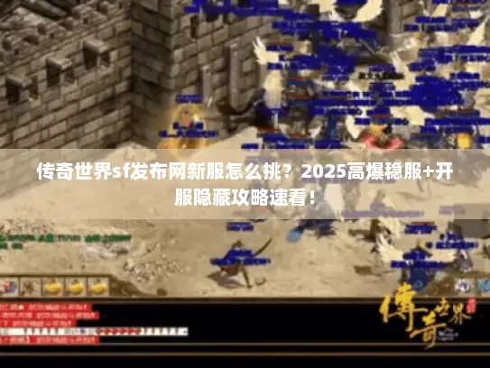 传奇世界sf发布网新服怎么挑？2025高爆稳服+开服隐藏攻略速看！