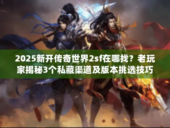 2025新开传奇世界2sf在哪找？老玩家揭秘3个私藏渠道及版本挑选技巧