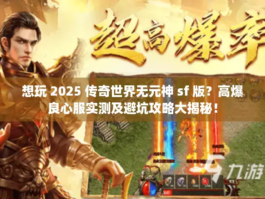 想玩 2025 传奇世界无元神 sf 版？高爆良心服实测及避坑攻略大揭秘！