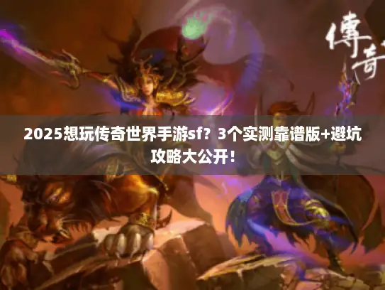 2025想玩传奇世界手游sf？3个实测靠谱版+避坑攻略大公开！