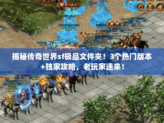 揭秘传奇世界sf极品文件夹！3个热门版本+独家攻略，老玩家速来！