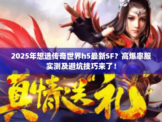 2025年想选传奇世界h5最新SF？高爆率服实测及避坑技巧来了！