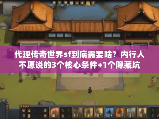 代理传奇世界sf到底需要啥？内行人不愿说的3个核心条件+1个隐藏坑