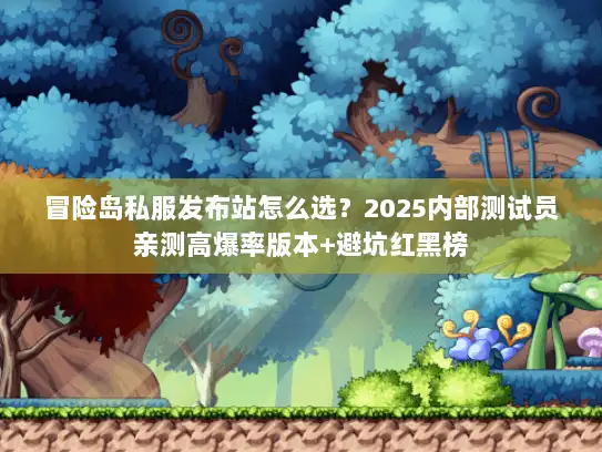 冒险岛私服发布站怎么选？2025内部测试员亲测高爆率版本+避坑红黑榜