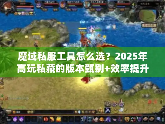 魔域私服工具怎么选？2025年高玩私藏的版本甄别+效率提升神器清单