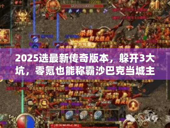 2025选最新传奇版本,躲开3大坑,零氪也能称霸沙巴克当城主 2025选最新传奇版本,躲开3大坑,零氪也能称霸沙巴克当城主