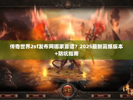 传奇世界2sf发布网哪家靠谱？2025最新高爆版本+防坑指南