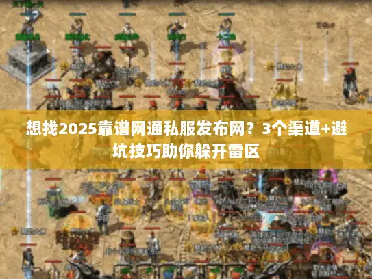 想找2025靠谱网通私服发布网？3个渠道+避坑技巧助你躲开雷区