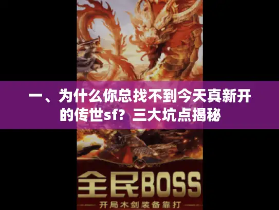 一、为什么你总找不到今天真新开的传世sf?三大坑点揭秘 一、为什么你总找不到今天真新开的传世sf?三大坑点揭秘