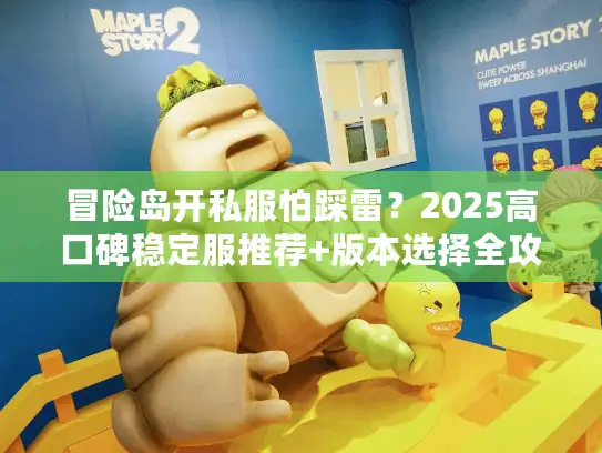 冒险岛开私服怕踩雷？2025高口碑稳定服推荐+版本选择全攻略