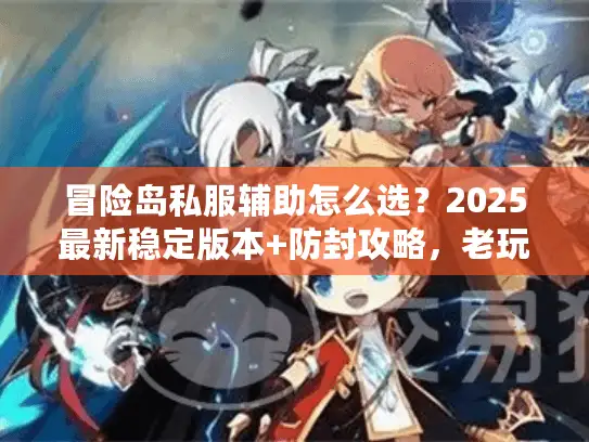 冒险岛私服辅助怎么选？2025最新稳定版本+防封攻略，老玩家实测推荐！