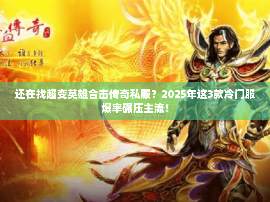 还在找超变英雄合击传奇私服？2025年这3款冷门服爆率碾压主流！