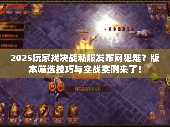 2025玩家找决战私服发布网犯难？版本筛选技巧与实战案例来了！