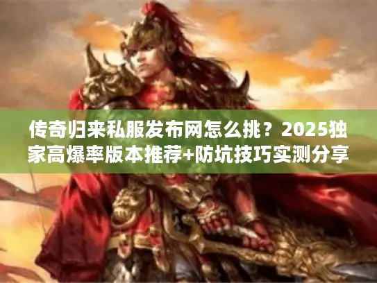传奇归来私服发布网怎么挑？2025独家高爆率版本推荐+防坑技巧实测分享