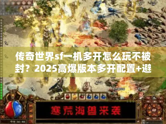 传奇世界sf一机多开怎么玩不被封？2025高爆版本多开配置+避坑实测