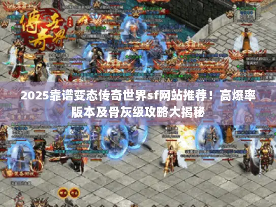 2025靠谱变态传奇世界sf网站推荐！高爆率版本及骨灰级攻略大揭秘