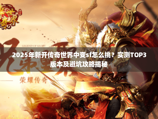 2025年新开传奇世界中变sf怎么挑？实测TOP3版本及避坑攻略揭秘