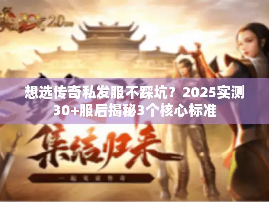 想选传奇私发服不踩坑？2025实测30+服后揭秘3个核心标准