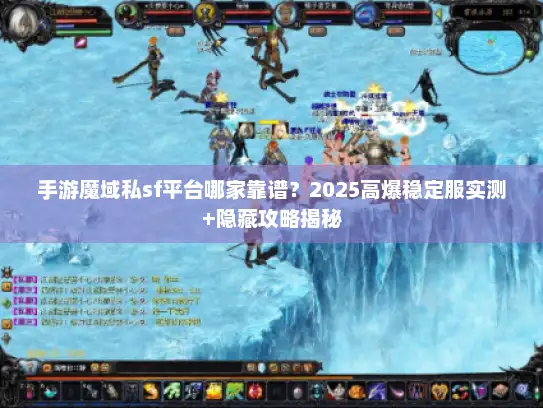 手游魔域私sf平台哪家靠谱？2025高爆稳定服实测+隐藏攻略揭秘