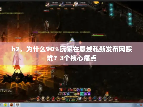 h2，为什么90%玩家在魔域私新发布网踩坑？3个核心痛点