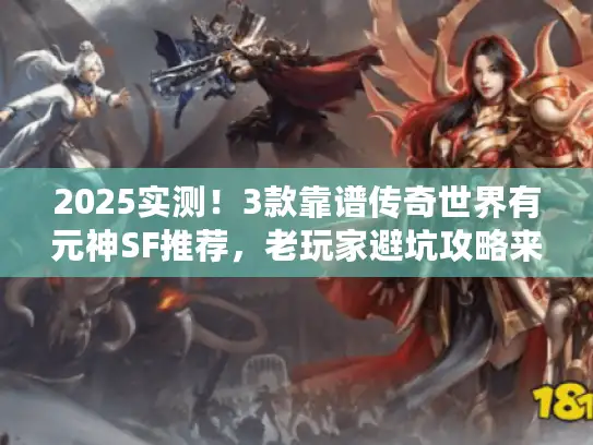 2025实测！3款靠谱传奇世界有元神SF推荐，老玩家避坑攻略来了