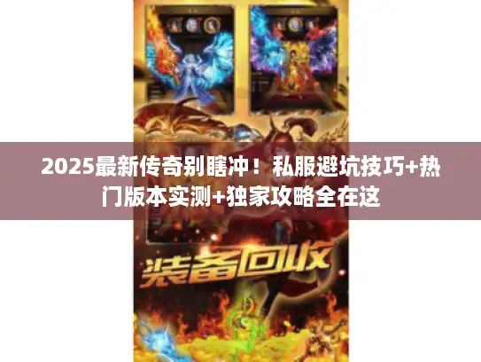 2025最新传奇别瞎冲！私服避坑技巧+热门版本实测+独家攻略全在这