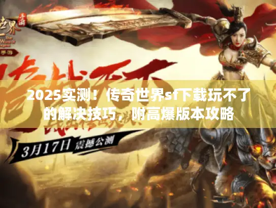 2025实测！传奇世界sf下载玩不了的解决技巧，附高爆版本攻略