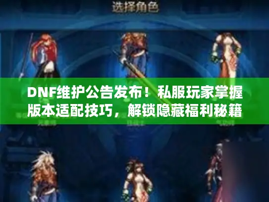 DNF维护公告发布！私服玩家掌握版本适配技巧，解锁隐藏福利秘籍