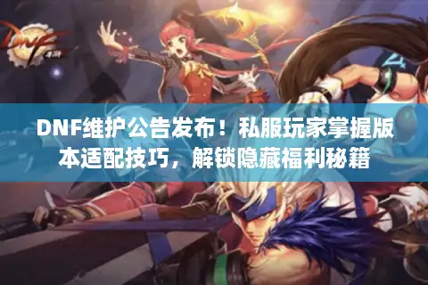 DNF维护公告发布！私服玩家掌握版本适配技巧，解锁隐藏福利秘籍