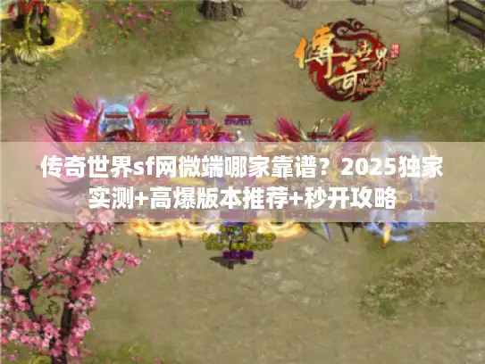 传奇世界sf网微端哪家靠谱？2025独家实测+高爆版本推荐+秒开攻略