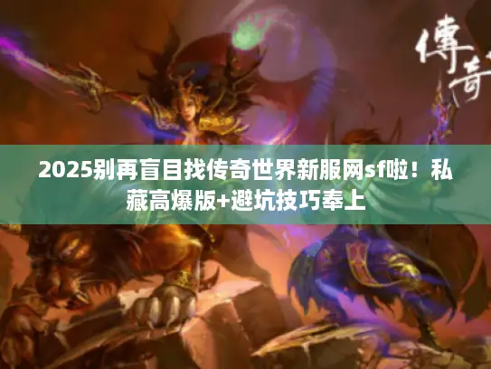 2025别再盲目找传奇世界新服网sf啦！私藏高爆版+避坑技巧奉上