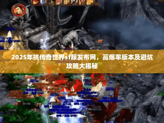 2025年挑传奇世界sf服发布网，高爆率版本及避坑攻略大揭秘