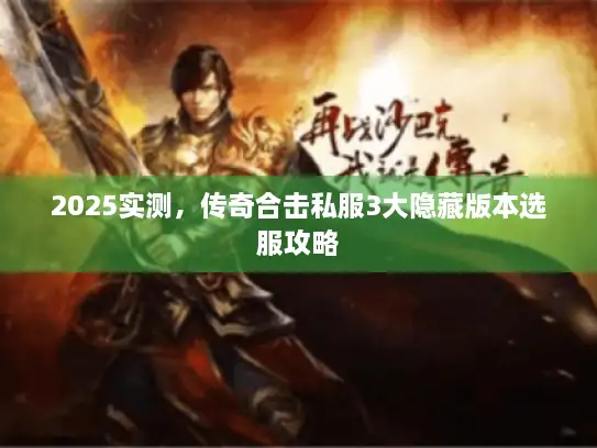 2025实测，传奇合击私服3大隐藏版本选服攻略