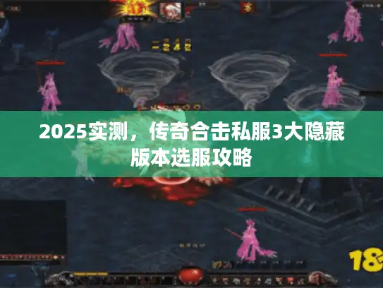 2025实测，传奇合击私服3大隐藏版本选服攻略