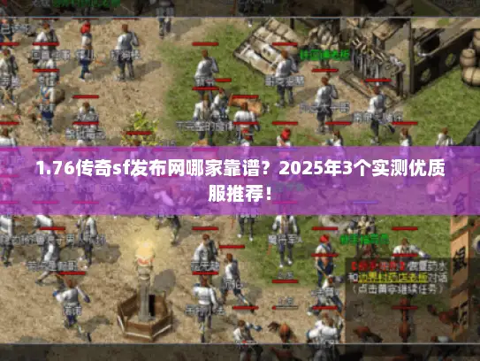 1.76传奇sf发布网哪家靠谱？2025年3个实测优质服推荐！