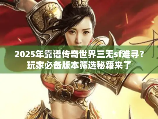 2025年靠谱传奇世界三无sf难寻？玩家必备版本筛选秘籍来了